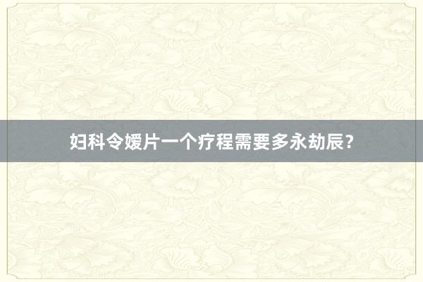 妇科令嫒片一个疗程需要多永劫辰？