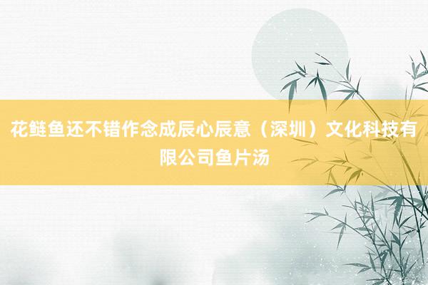 花鲢鱼还不错作念成辰心辰意（深圳）文化科技有限公司鱼片汤